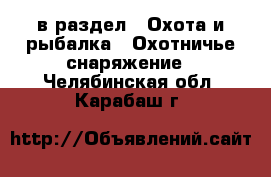  в раздел : Охота и рыбалка » Охотничье снаряжение . Челябинская обл.,Карабаш г.